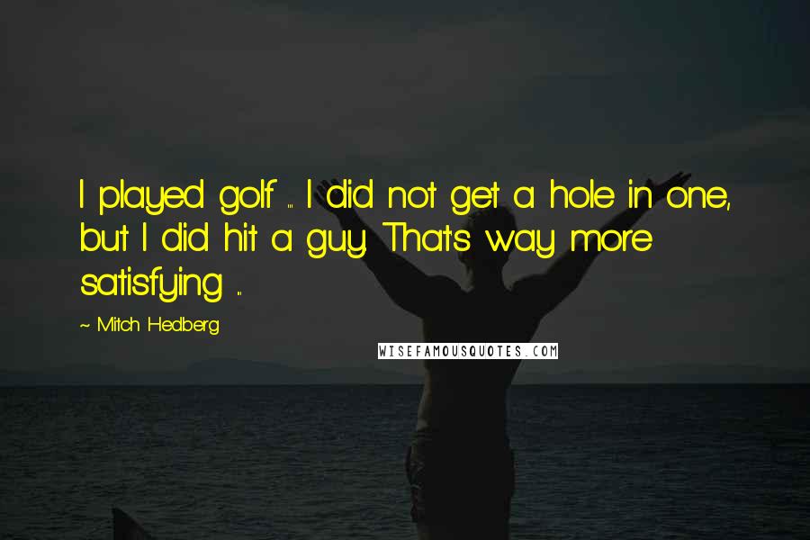 Mitch Hedberg Quotes: I played golf ... I did not get a hole in one, but I did hit a guy. That's way more satisfying ...