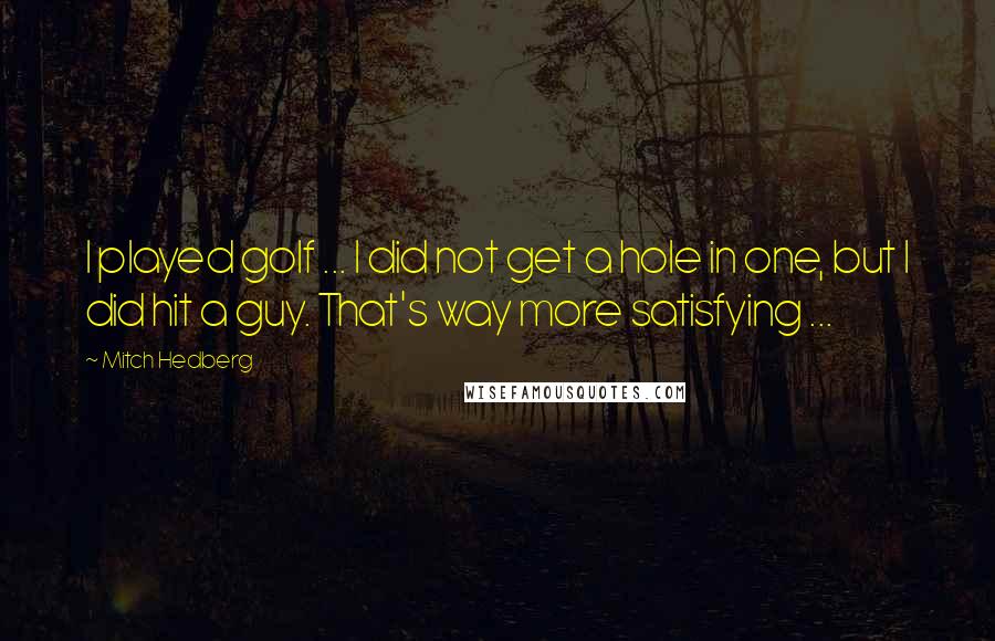 Mitch Hedberg Quotes: I played golf ... I did not get a hole in one, but I did hit a guy. That's way more satisfying ...