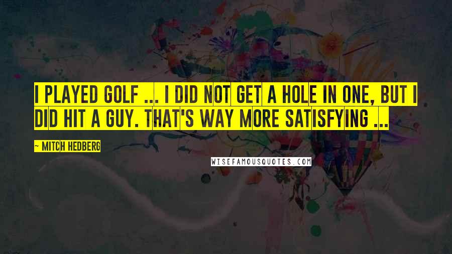 Mitch Hedberg Quotes: I played golf ... I did not get a hole in one, but I did hit a guy. That's way more satisfying ...