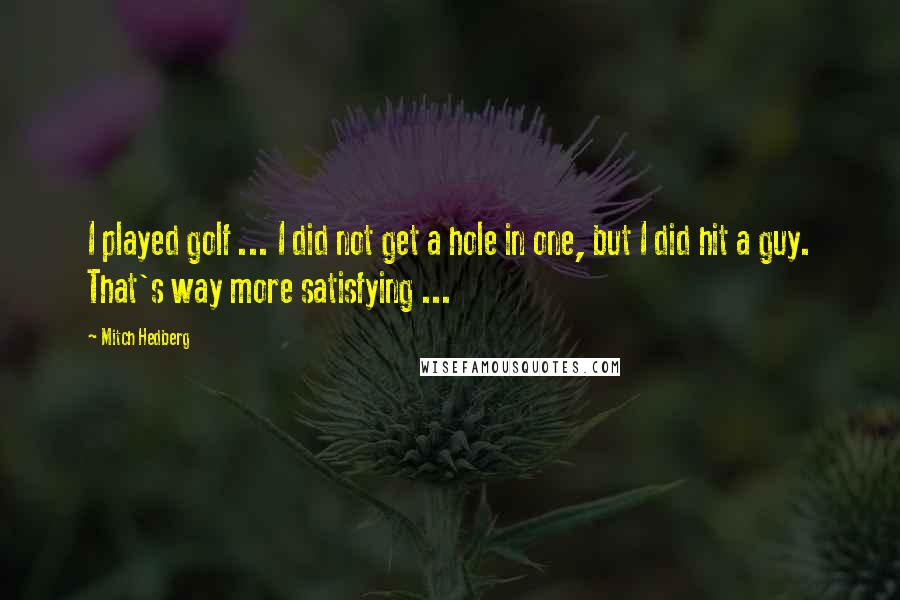 Mitch Hedberg Quotes: I played golf ... I did not get a hole in one, but I did hit a guy. That's way more satisfying ...