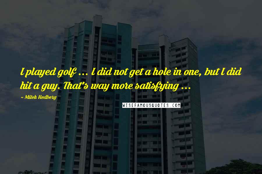 Mitch Hedberg Quotes: I played golf ... I did not get a hole in one, but I did hit a guy. That's way more satisfying ...