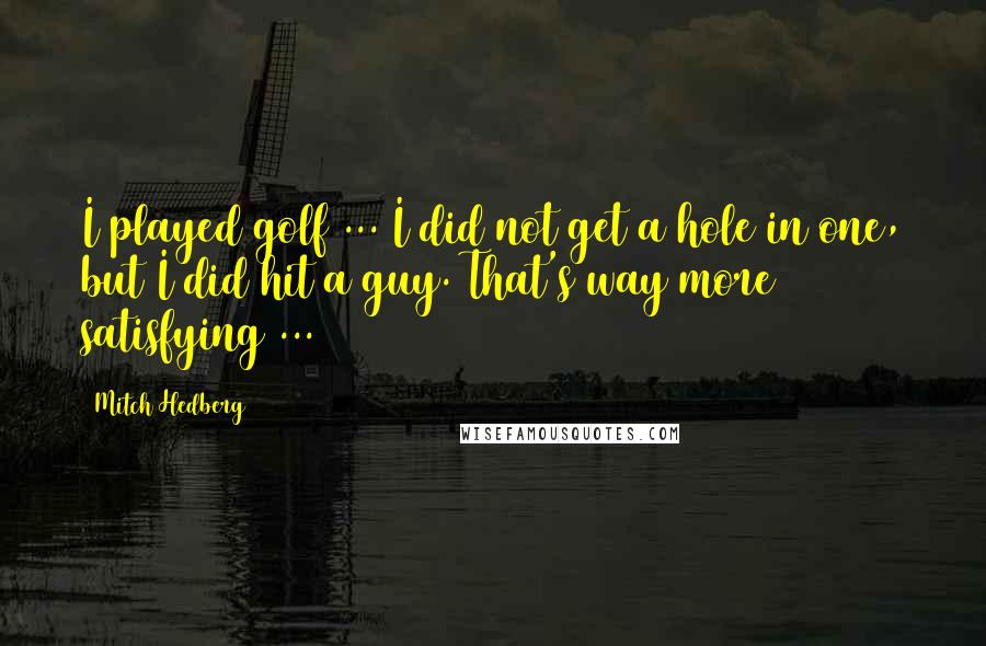 Mitch Hedberg Quotes: I played golf ... I did not get a hole in one, but I did hit a guy. That's way more satisfying ...
