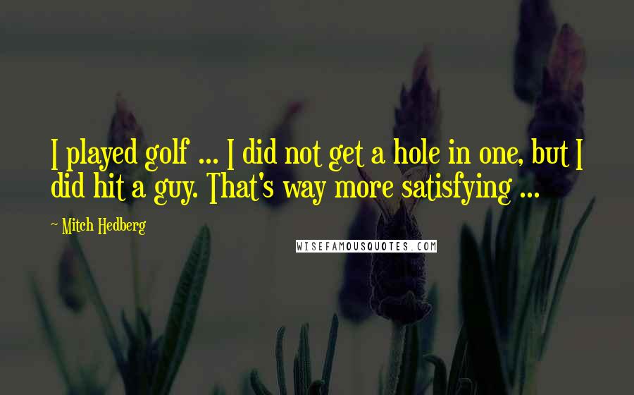 Mitch Hedberg Quotes: I played golf ... I did not get a hole in one, but I did hit a guy. That's way more satisfying ...