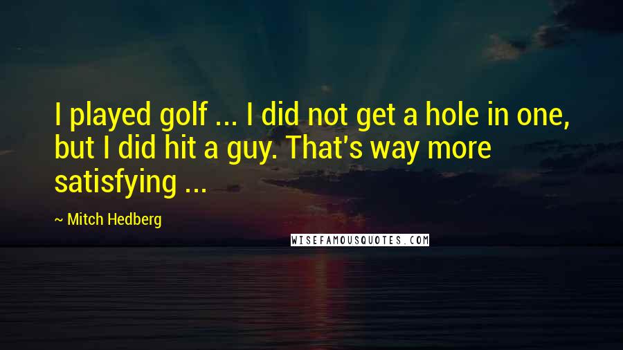 Mitch Hedberg Quotes: I played golf ... I did not get a hole in one, but I did hit a guy. That's way more satisfying ...