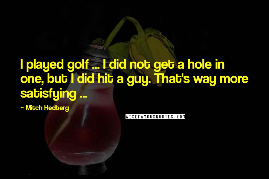 Mitch Hedberg Quotes: I played golf ... I did not get a hole in one, but I did hit a guy. That's way more satisfying ...
