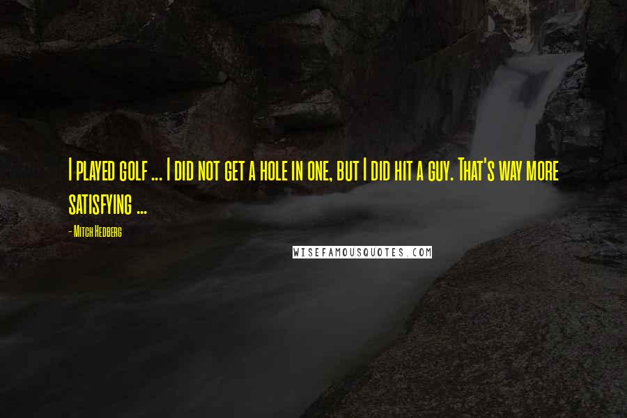 Mitch Hedberg Quotes: I played golf ... I did not get a hole in one, but I did hit a guy. That's way more satisfying ...