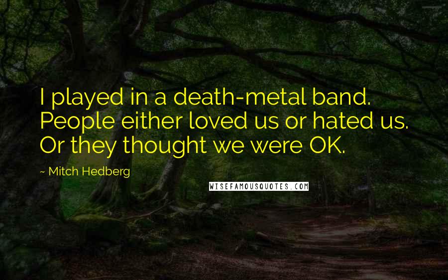 Mitch Hedberg Quotes: I played in a death-metal band. People either loved us or hated us. Or they thought we were OK.