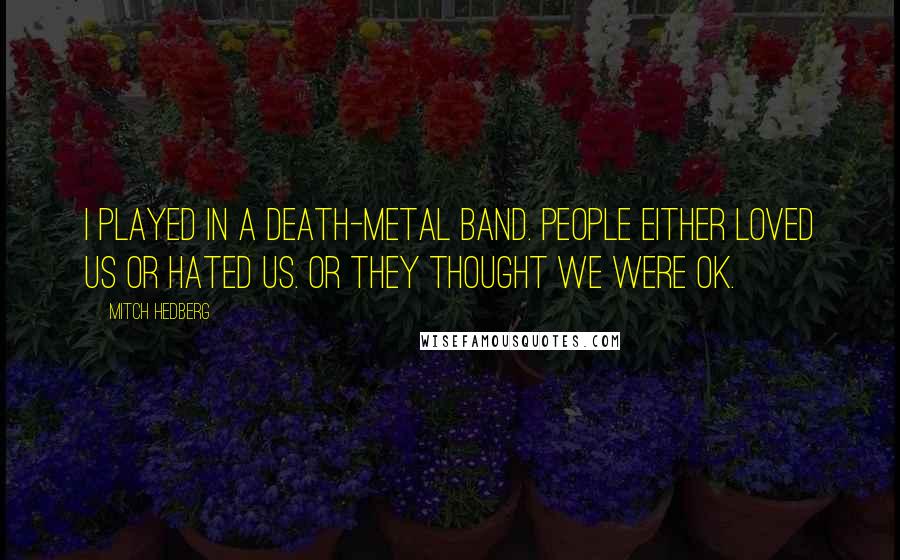 Mitch Hedberg Quotes: I played in a death-metal band. People either loved us or hated us. Or they thought we were OK.