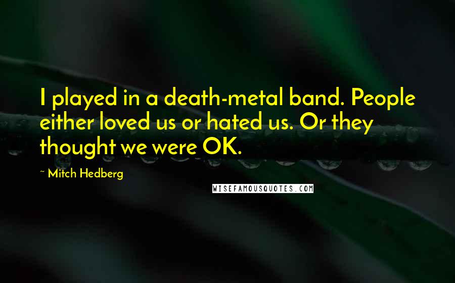 Mitch Hedberg Quotes: I played in a death-metal band. People either loved us or hated us. Or they thought we were OK.