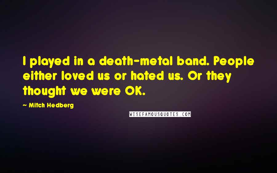 Mitch Hedberg Quotes: I played in a death-metal band. People either loved us or hated us. Or they thought we were OK.