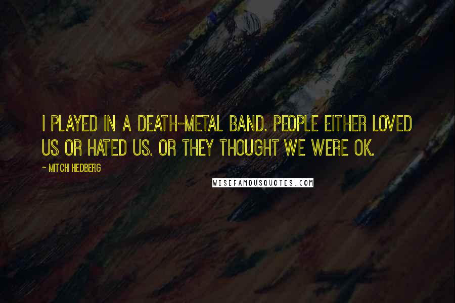 Mitch Hedberg Quotes: I played in a death-metal band. People either loved us or hated us. Or they thought we were OK.