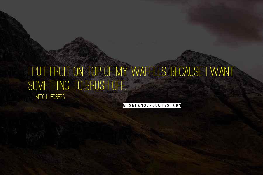Mitch Hedberg Quotes: I put fruit on top of my waffles, because I want something to brush off.