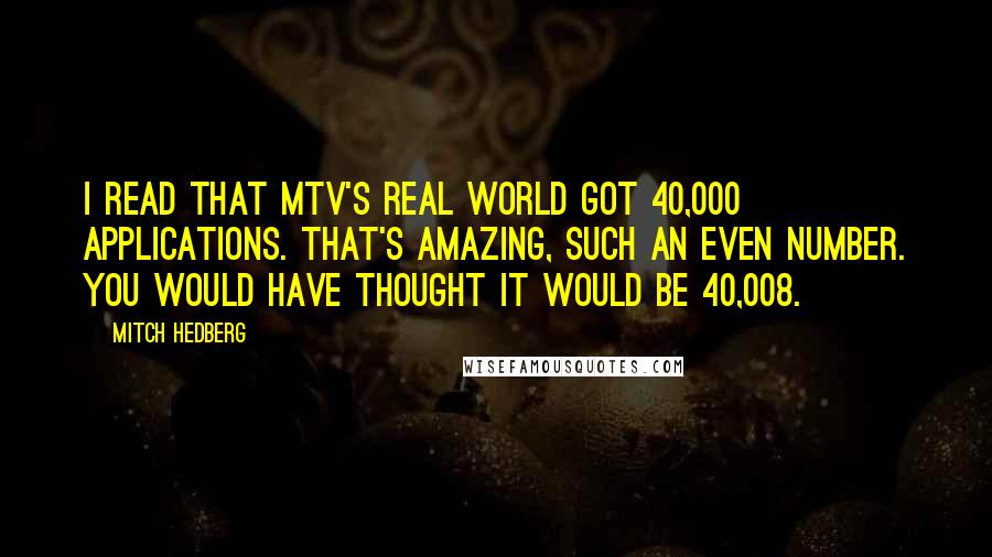 Mitch Hedberg Quotes: I read that MTV's Real World got 40,000 applications. That's amazing, such an even number. You would have thought it would be 40,008.