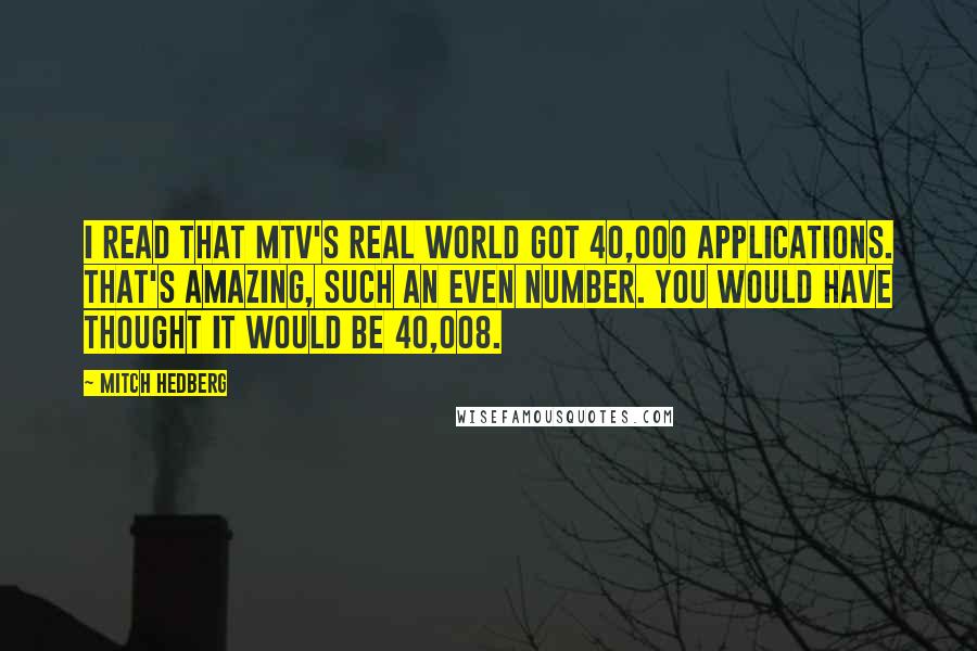 Mitch Hedberg Quotes: I read that MTV's Real World got 40,000 applications. That's amazing, such an even number. You would have thought it would be 40,008.