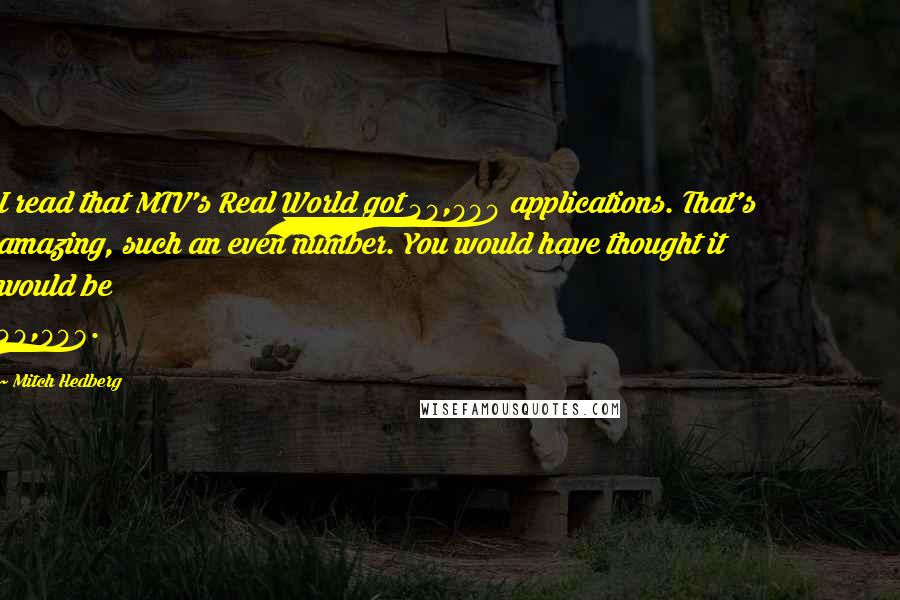 Mitch Hedberg Quotes: I read that MTV's Real World got 40,000 applications. That's amazing, such an even number. You would have thought it would be 40,008.