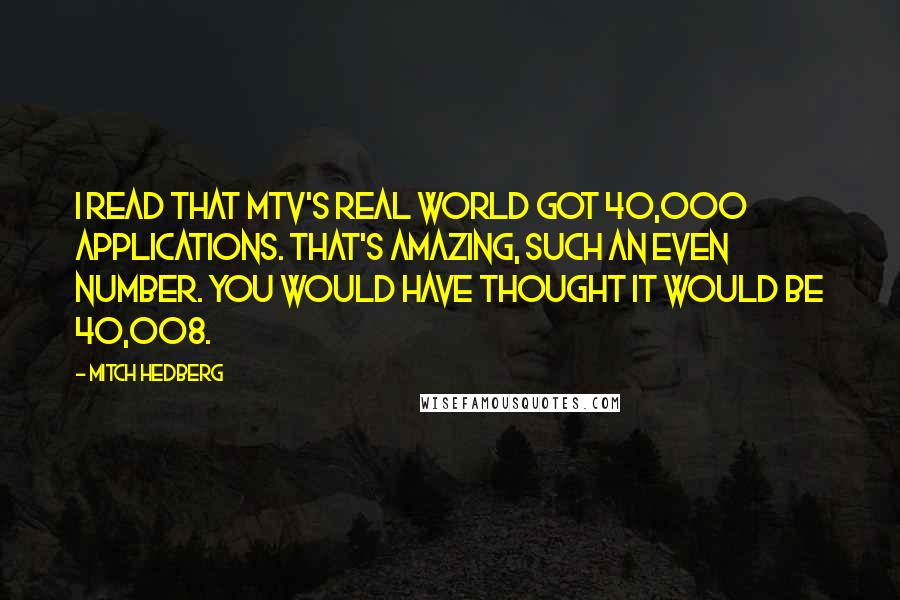 Mitch Hedberg Quotes: I read that MTV's Real World got 40,000 applications. That's amazing, such an even number. You would have thought it would be 40,008.