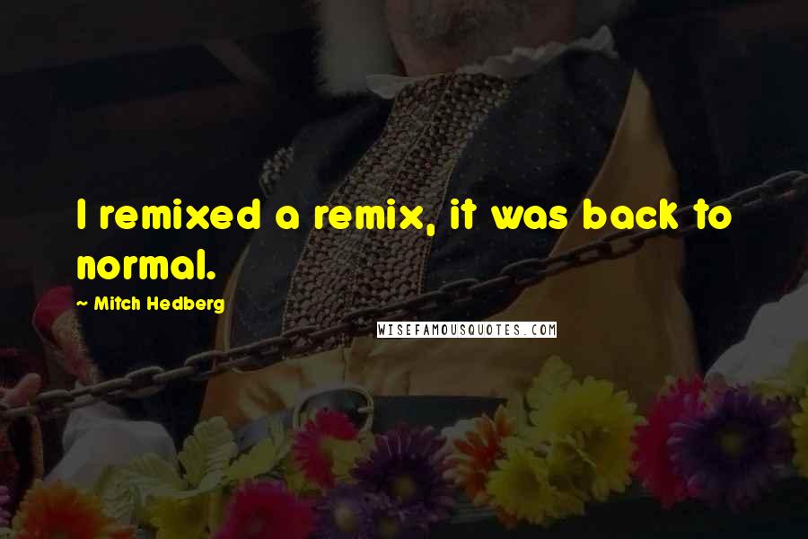 Mitch Hedberg Quotes: I remixed a remix, it was back to normal.