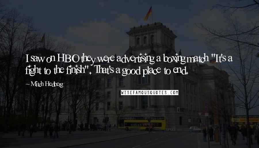 Mitch Hedberg Quotes: I saw on HBO they were advertising a boxing match "It's a fight to the finish". That's a good place to end.