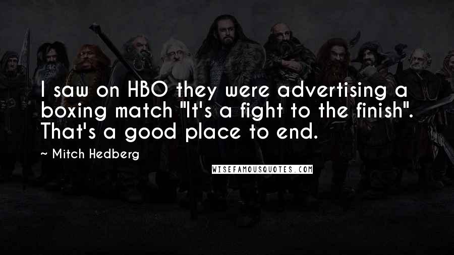 Mitch Hedberg Quotes: I saw on HBO they were advertising a boxing match "It's a fight to the finish". That's a good place to end.