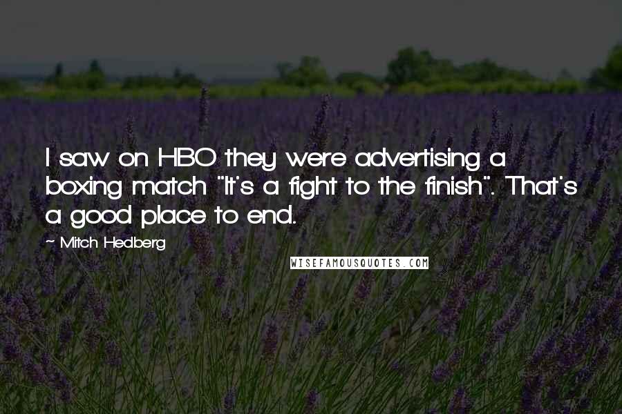 Mitch Hedberg Quotes: I saw on HBO they were advertising a boxing match "It's a fight to the finish". That's a good place to end.