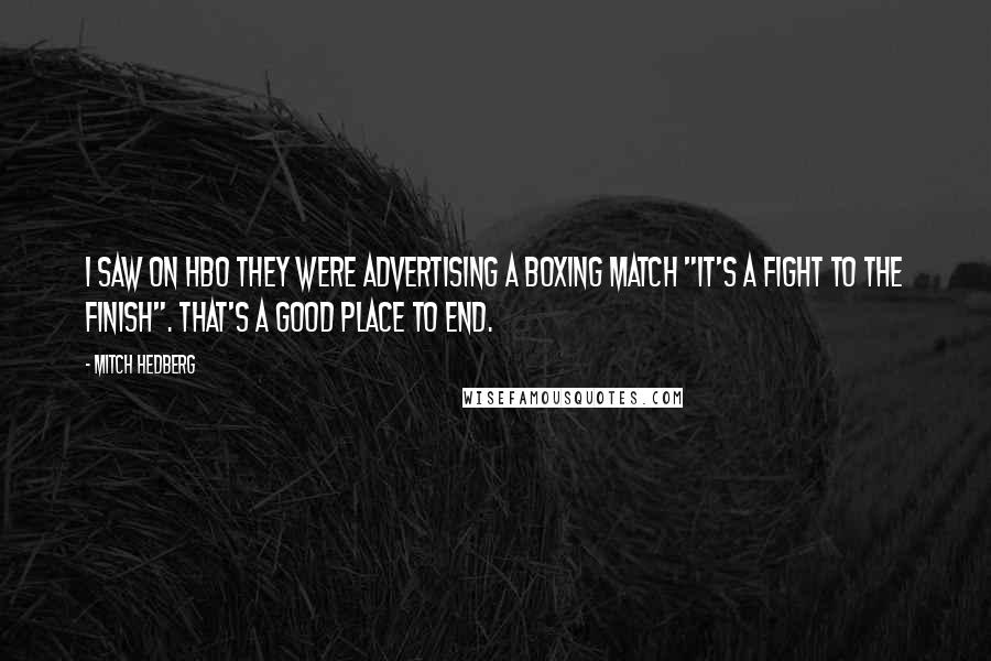 Mitch Hedberg Quotes: I saw on HBO they were advertising a boxing match "It's a fight to the finish". That's a good place to end.