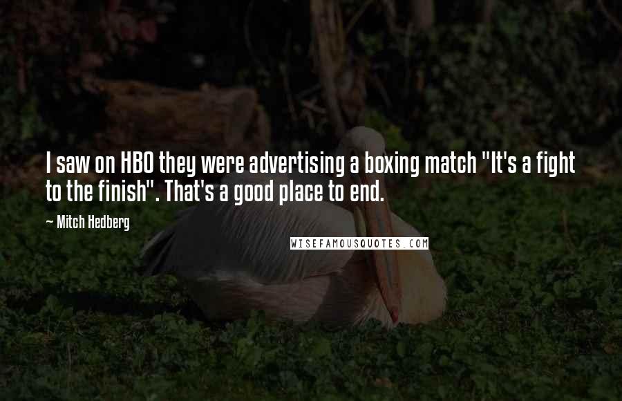 Mitch Hedberg Quotes: I saw on HBO they were advertising a boxing match "It's a fight to the finish". That's a good place to end.