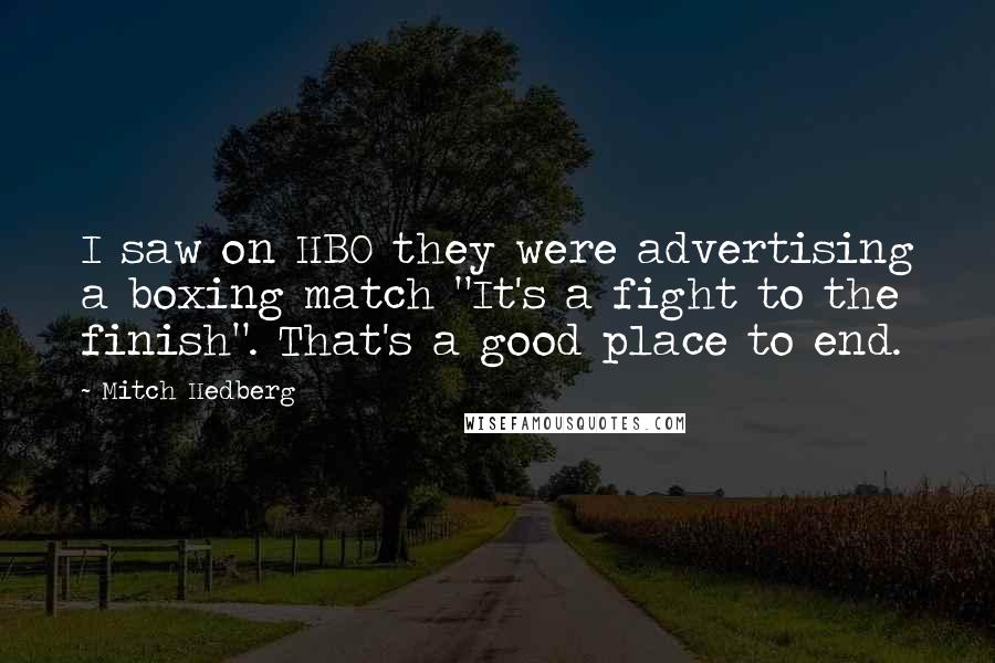 Mitch Hedberg Quotes: I saw on HBO they were advertising a boxing match "It's a fight to the finish". That's a good place to end.