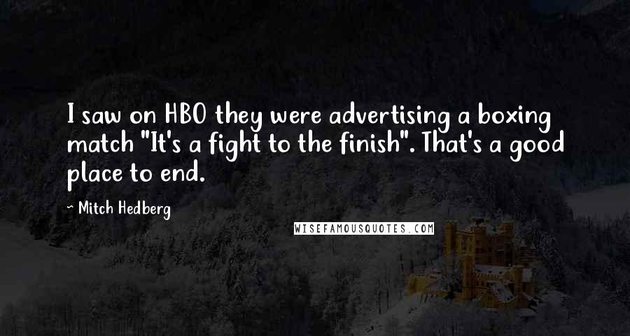 Mitch Hedberg Quotes: I saw on HBO they were advertising a boxing match "It's a fight to the finish". That's a good place to end.
