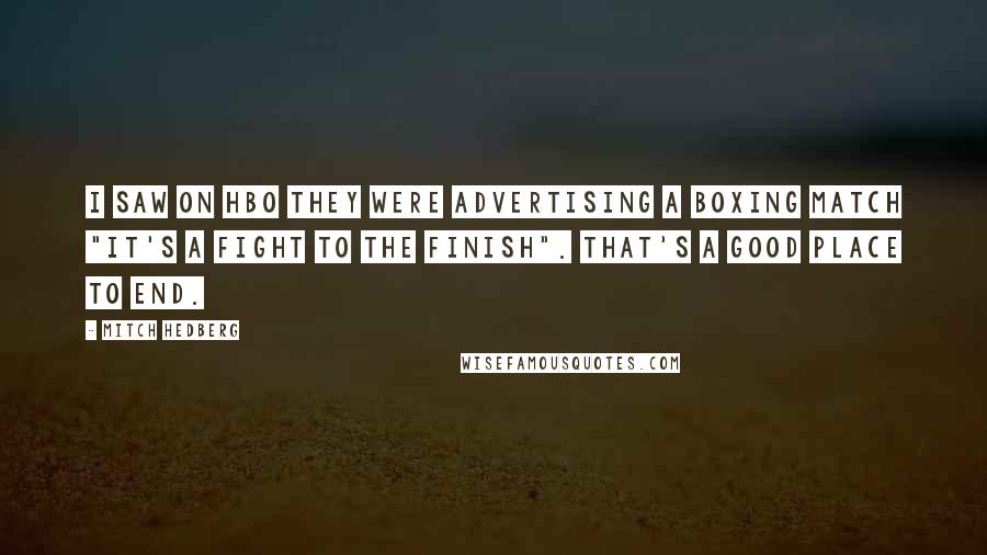 Mitch Hedberg Quotes: I saw on HBO they were advertising a boxing match "It's a fight to the finish". That's a good place to end.