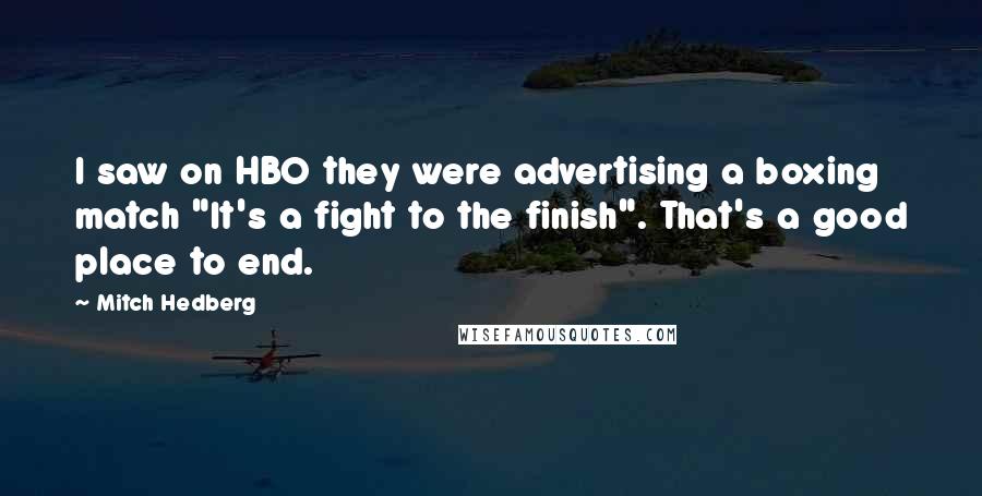 Mitch Hedberg Quotes: I saw on HBO they were advertising a boxing match "It's a fight to the finish". That's a good place to end.