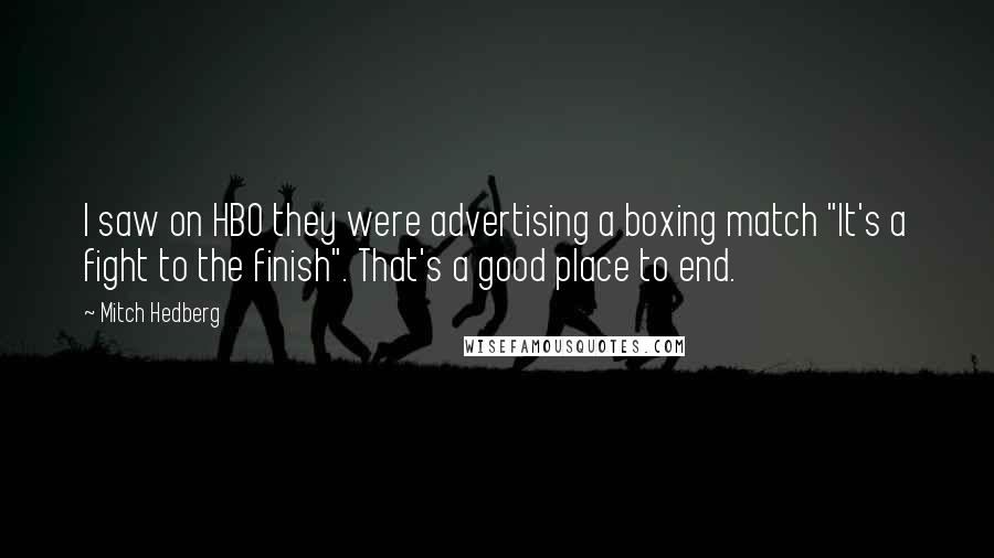 Mitch Hedberg Quotes: I saw on HBO they were advertising a boxing match "It's a fight to the finish". That's a good place to end.