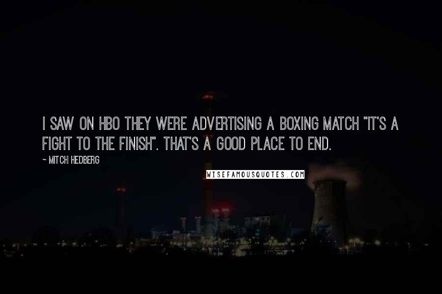 Mitch Hedberg Quotes: I saw on HBO they were advertising a boxing match "It's a fight to the finish". That's a good place to end.