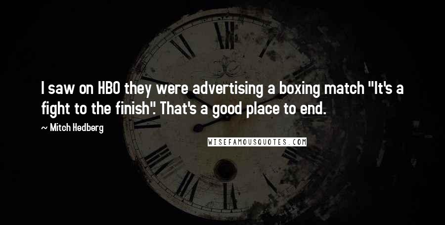 Mitch Hedberg Quotes: I saw on HBO they were advertising a boxing match "It's a fight to the finish". That's a good place to end.