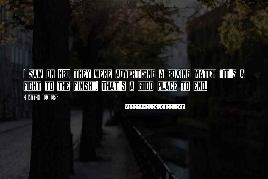 Mitch Hedberg Quotes: I saw on HBO they were advertising a boxing match "It's a fight to the finish". That's a good place to end.