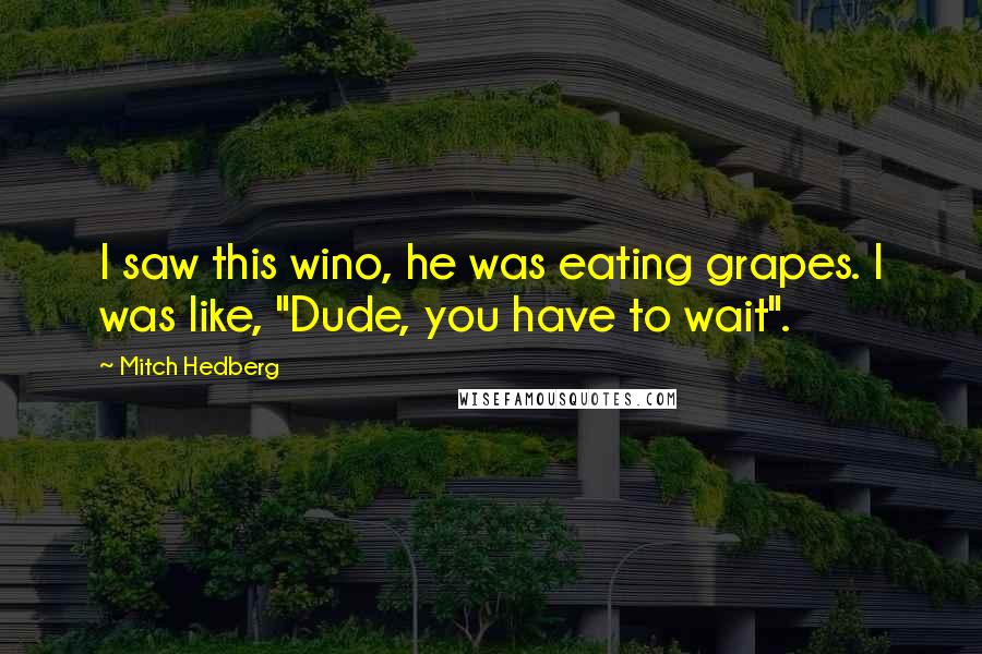 Mitch Hedberg Quotes: I saw this wino, he was eating grapes. I was like, "Dude, you have to wait".