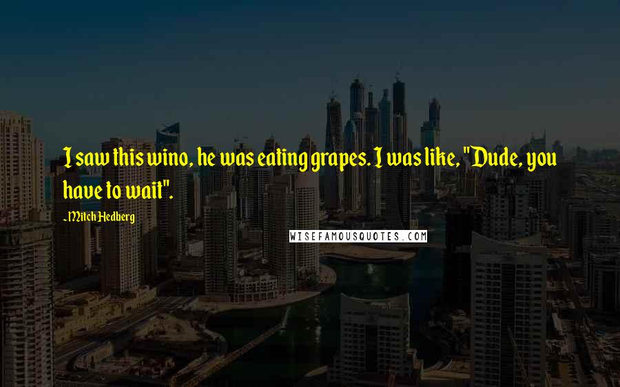 Mitch Hedberg Quotes: I saw this wino, he was eating grapes. I was like, "Dude, you have to wait".