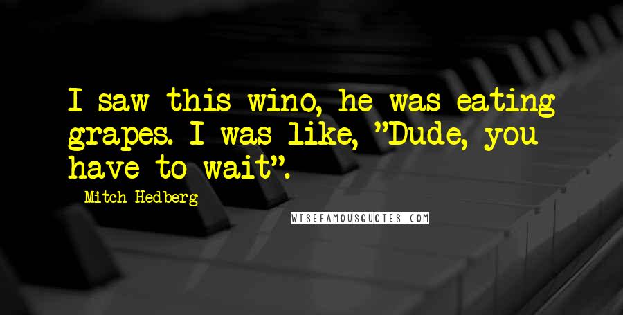 Mitch Hedberg Quotes: I saw this wino, he was eating grapes. I was like, "Dude, you have to wait".