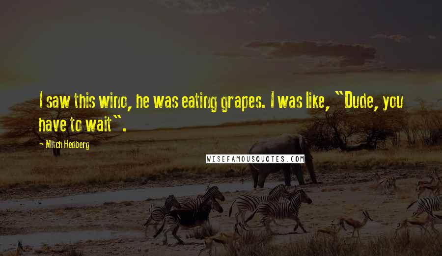 Mitch Hedberg Quotes: I saw this wino, he was eating grapes. I was like, "Dude, you have to wait".