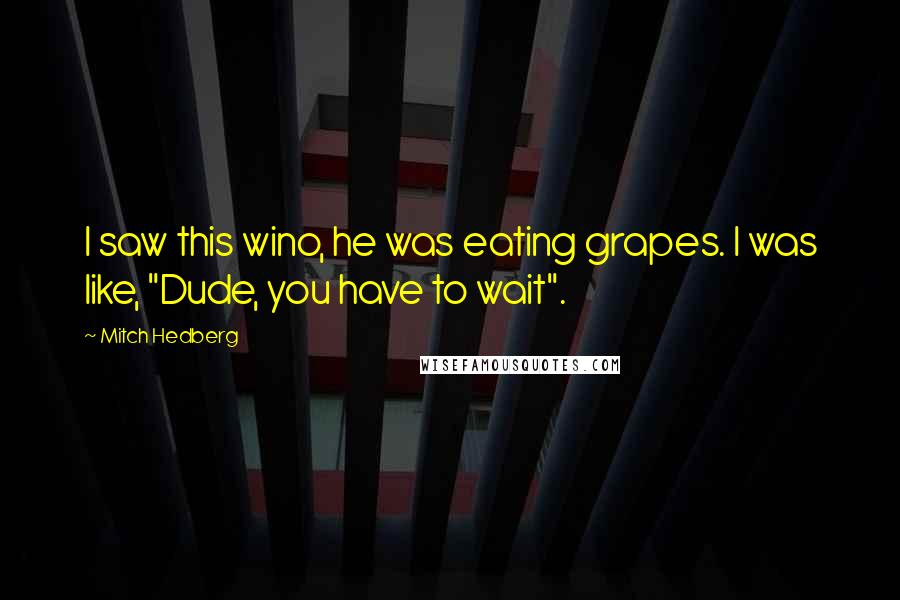 Mitch Hedberg Quotes: I saw this wino, he was eating grapes. I was like, "Dude, you have to wait".