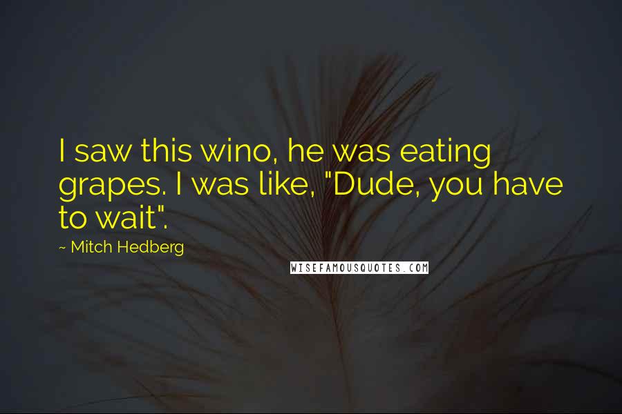 Mitch Hedberg Quotes: I saw this wino, he was eating grapes. I was like, "Dude, you have to wait".