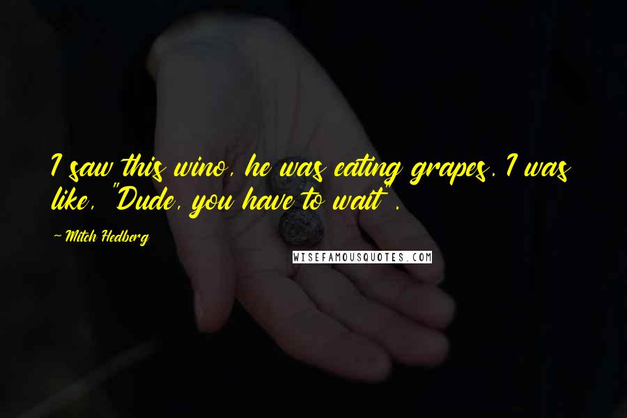 Mitch Hedberg Quotes: I saw this wino, he was eating grapes. I was like, "Dude, you have to wait".