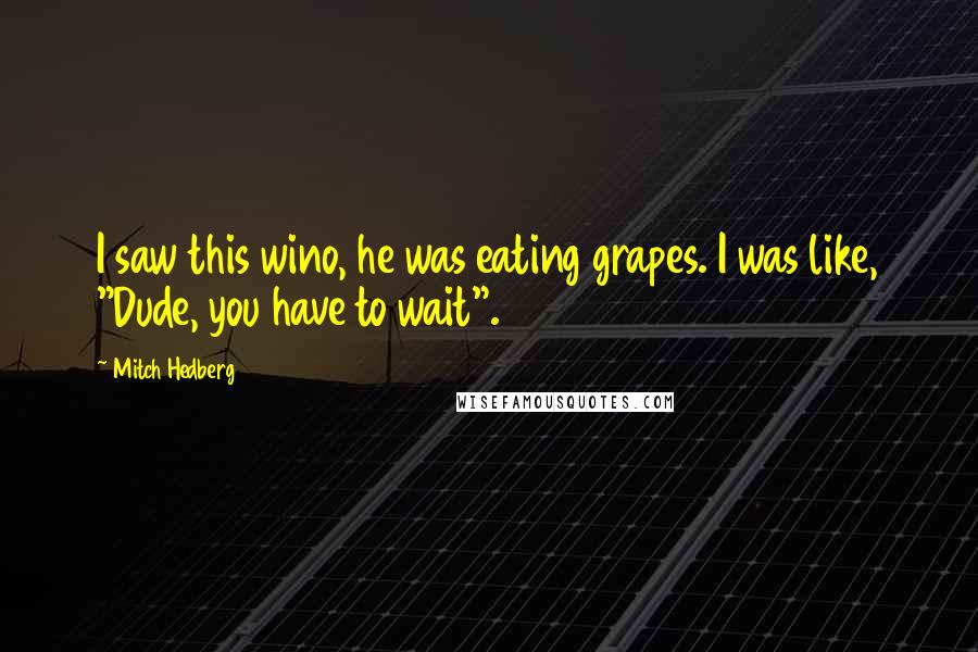 Mitch Hedberg Quotes: I saw this wino, he was eating grapes. I was like, "Dude, you have to wait".