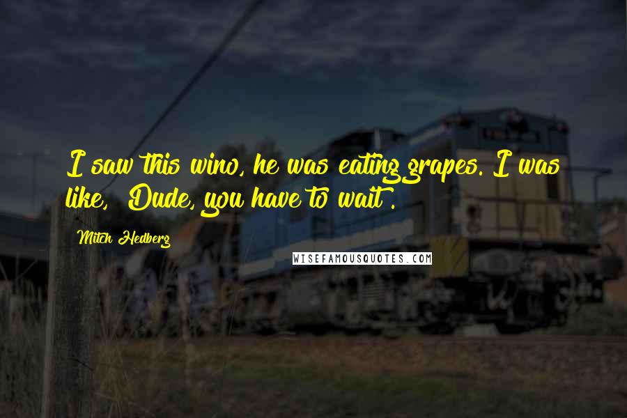 Mitch Hedberg Quotes: I saw this wino, he was eating grapes. I was like, "Dude, you have to wait".