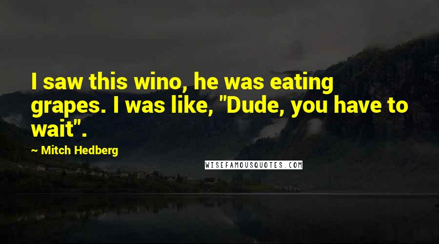 Mitch Hedberg Quotes: I saw this wino, he was eating grapes. I was like, "Dude, you have to wait".