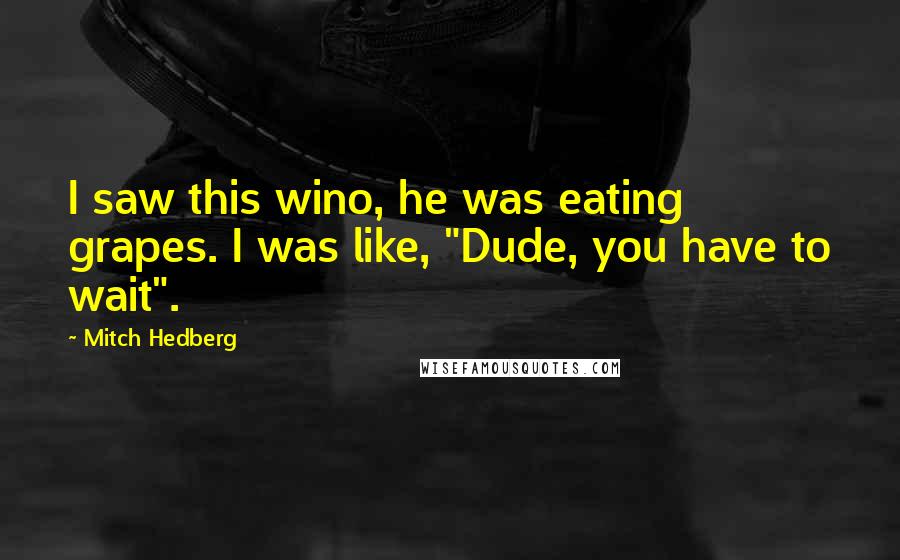 Mitch Hedberg Quotes: I saw this wino, he was eating grapes. I was like, "Dude, you have to wait".