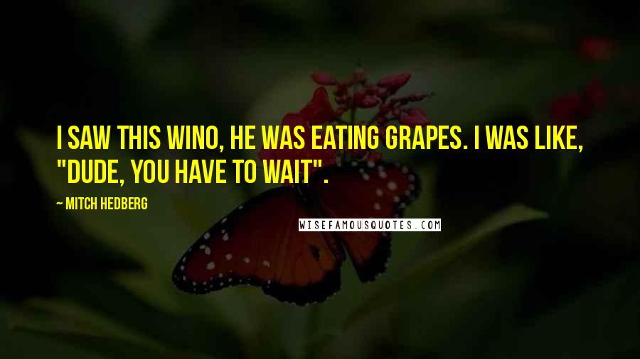 Mitch Hedberg Quotes: I saw this wino, he was eating grapes. I was like, "Dude, you have to wait".