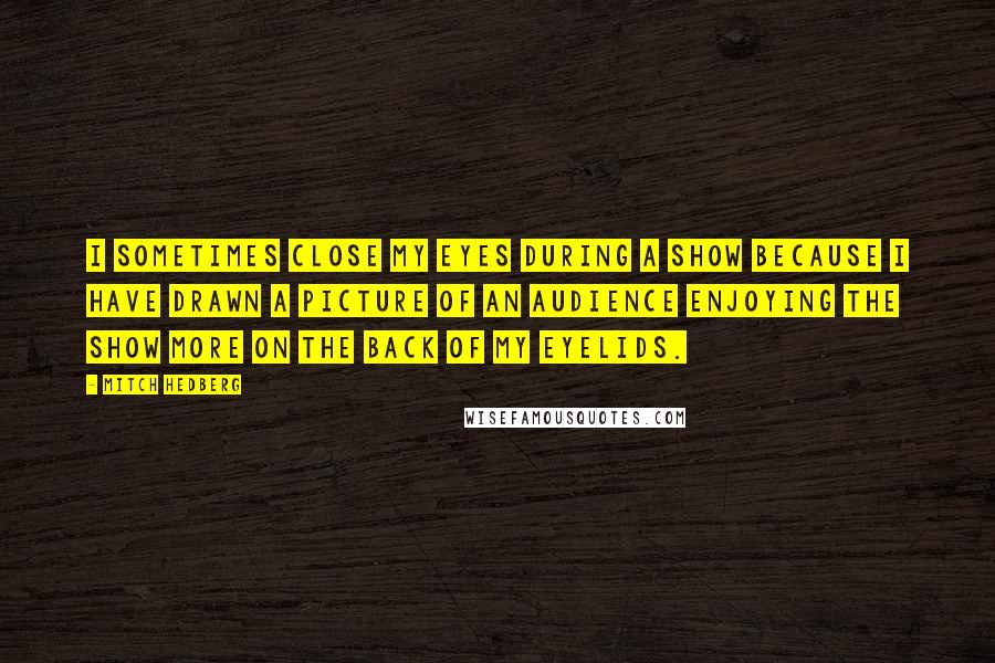 Mitch Hedberg Quotes: I sometimes close my eyes during a show because I have drawn a picture of an audience enjoying the show more on the back of my eyelids.