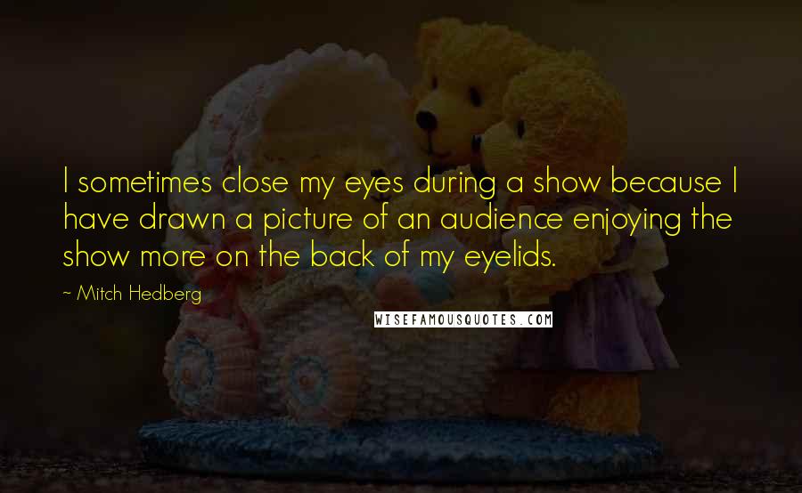 Mitch Hedberg Quotes: I sometimes close my eyes during a show because I have drawn a picture of an audience enjoying the show more on the back of my eyelids.
