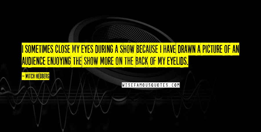 Mitch Hedberg Quotes: I sometimes close my eyes during a show because I have drawn a picture of an audience enjoying the show more on the back of my eyelids.