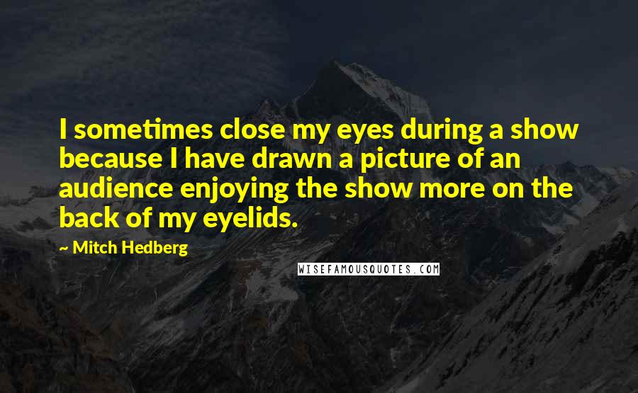 Mitch Hedberg Quotes: I sometimes close my eyes during a show because I have drawn a picture of an audience enjoying the show more on the back of my eyelids.